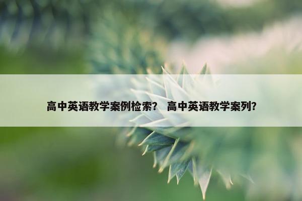 高中英语教学案例检索？ 高中英语教学案列？