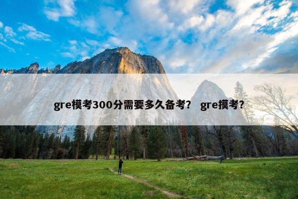 gre模考300分需要多久备考？ gre摸考？