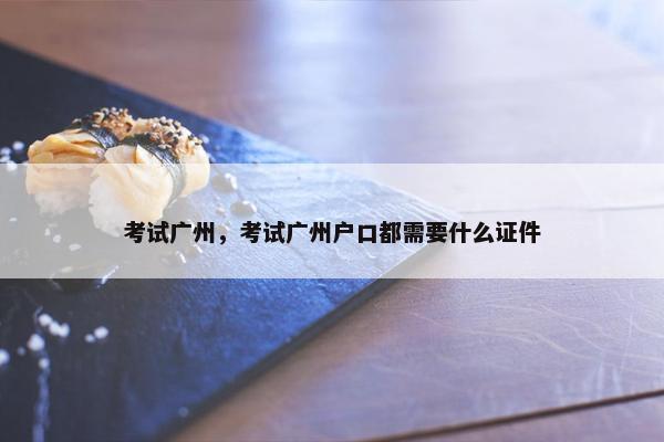 考试广州，考试广州户口都需要什么证件