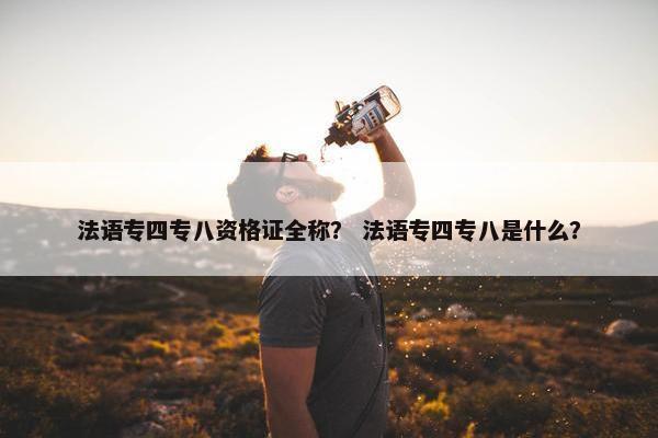 法语专四专八资格证全称？ 法语专四专八是什么？
