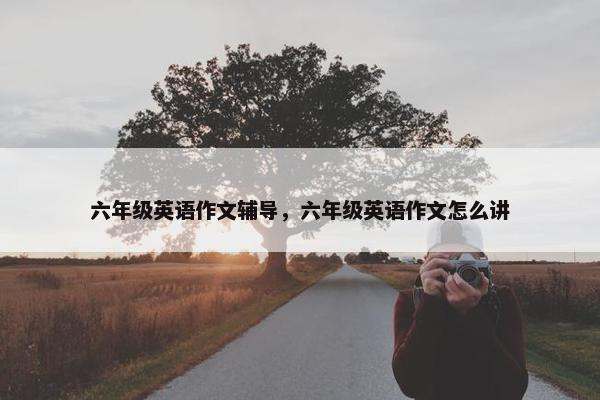 六年级英语作文辅导，六年级英语作文怎么讲
