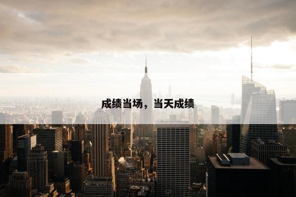 成绩当场，当天成绩