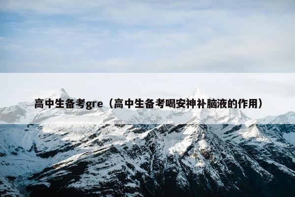 高中生备考gre（高中生备考喝安神补脑液的作用）