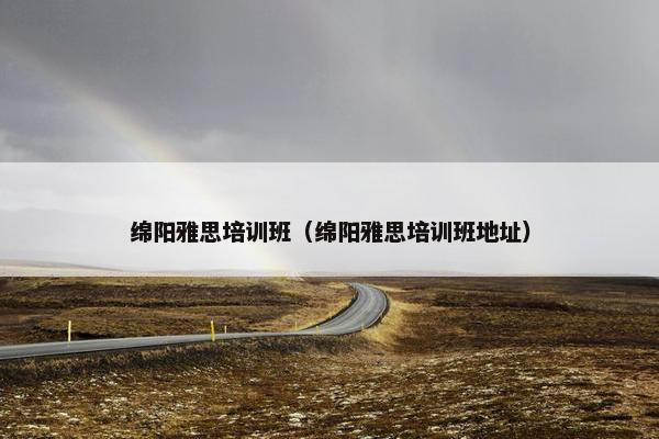 绵阳雅思培训班（绵阳雅思培训班地址）