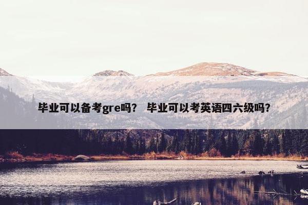 毕业可以备考gre吗？ 毕业可以考英语四六级吗？