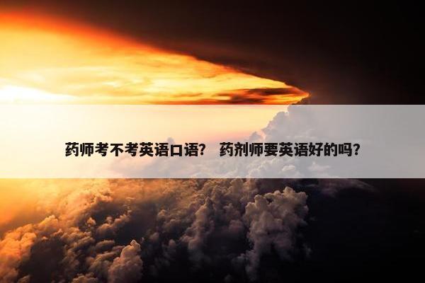 药师考不考英语口语？ 药剂师要英语好的吗？