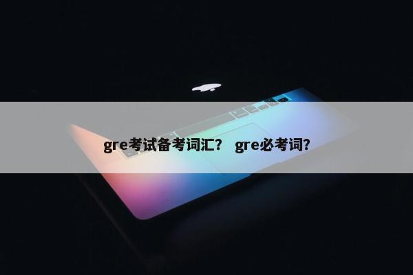 gre考试备考词汇？ gre必考词？