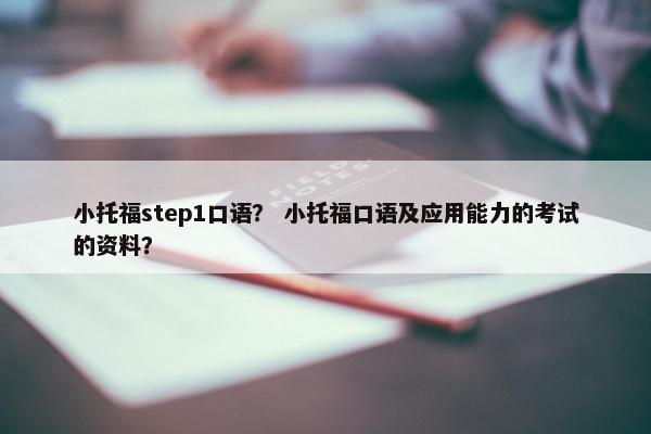 小托福step1口语？ 小托福口语及应用能力的考试的资料？