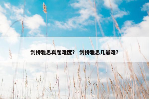 剑桥雅思真题难度？ 剑桥雅思几最难？