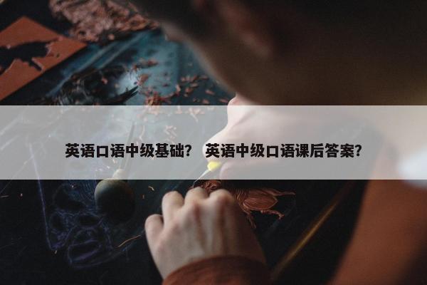 英语口语中级基础？ 英语中级口语课后答案？