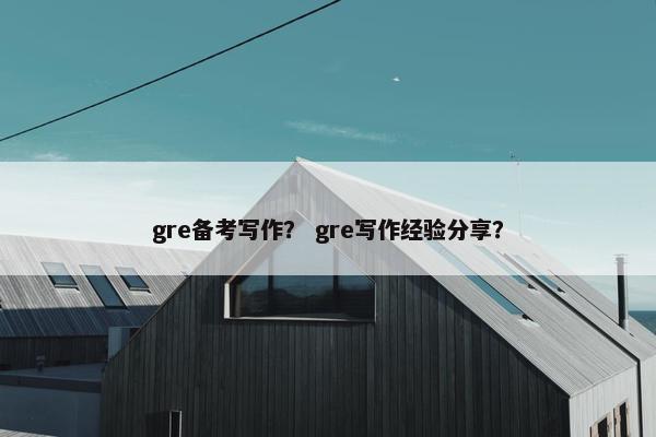 gre备考写作？ gre写作经验分享？