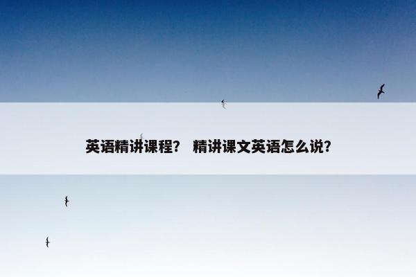 英语精讲课程？ 精讲课文英语怎么说？