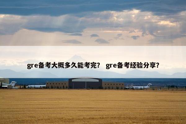 gre备考大概多久能考完？ gre备考经验分享？