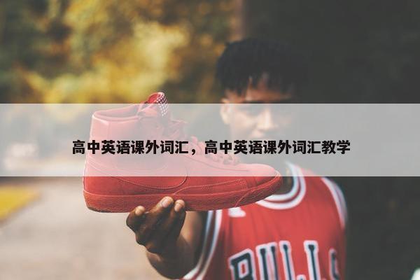 高中英语课外词汇，高中英语课外词汇教学