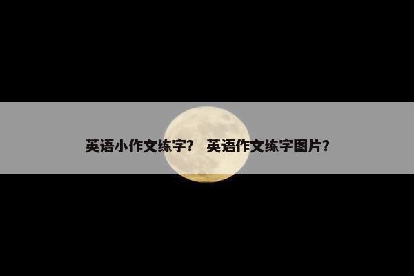 英语小作文练字？ 英语作文练字图片？