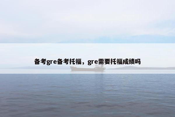 备考gre备考托福，gre需要托福成绩吗