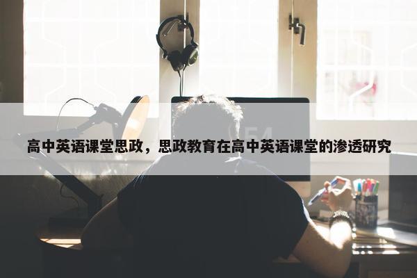 高中英语课堂思政，思政教育在高中英语课堂的渗透研究