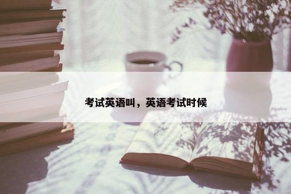 考试英语叫，英语考试时候