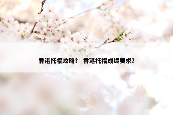 香港托福攻略？ 香港托福成绩要求？