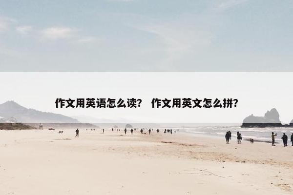 作文用英语怎么读？ 作文用英文怎么拼？