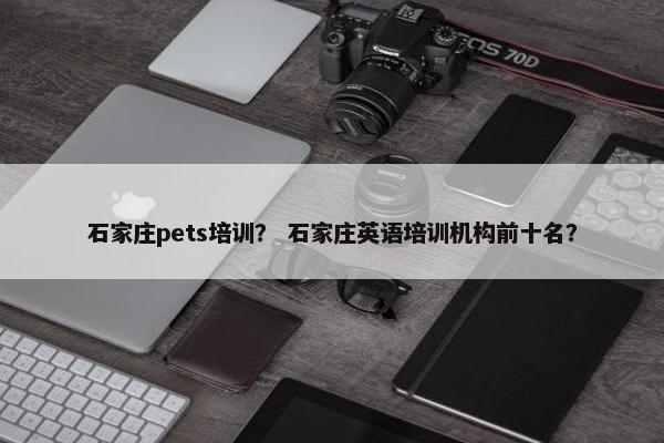 石家庄pets培训？ 石家庄英语培训机构前十名？