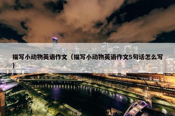 描写小动物英语作文（描写小动物英语作文5句话怎么写）
