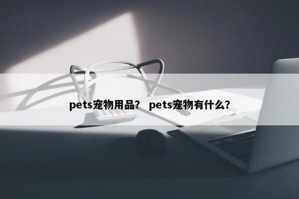 pets宠物用品？ pets宠物有什么？
