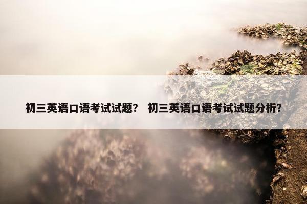 初三英语口语考试试题？ 初三英语口语考试试题分析？