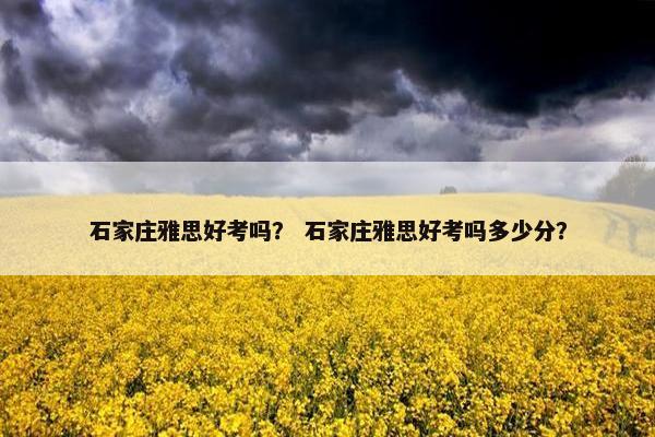 石家庄雅思好考吗？ 石家庄雅思好考吗多少分？