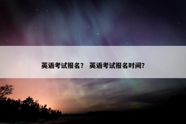 英语考试报名？ 英语考试报名时间？