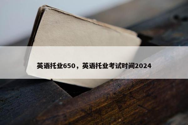 英语托业650，英语托业考试时间2024