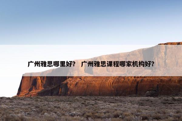 广州雅思哪里好？ 广州雅思课程哪家机构好？