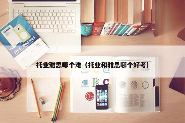 托业雅思哪个难（托业和雅思哪个好考）