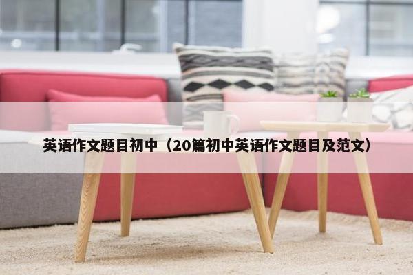 英语作文题目初中（20篇初中英语作文题目及范文）