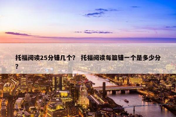 托福阅读25分错几个？ 托福阅读每篇错一个是多少分？