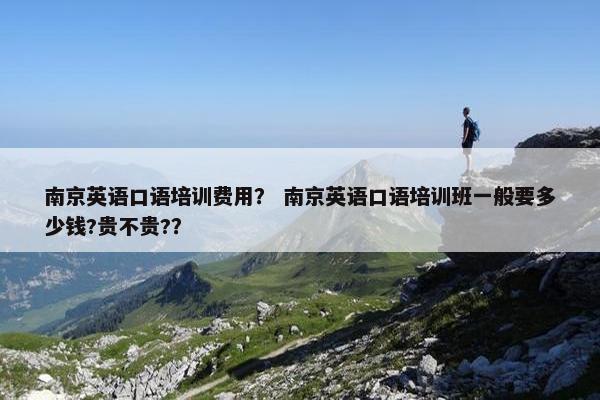 南京英语口语培训费用？ 南京英语口语培训班一般要多少钱?贵不贵?？