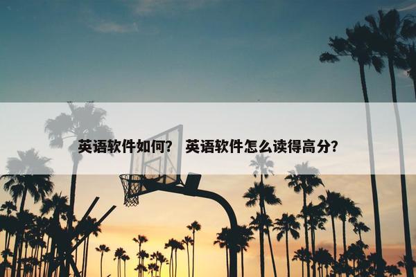 英语软件如何？ 英语软件怎么读得高分？