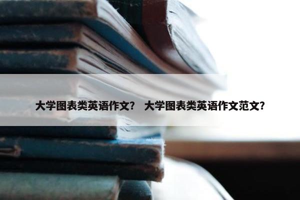 大学图表类英语作文？ 大学图表类英语作文范文？