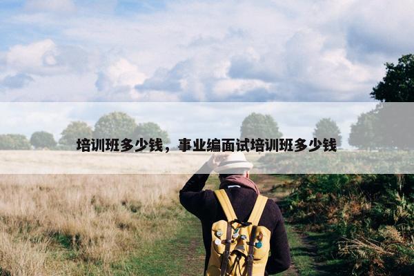培训班多少钱，事业编面试培训班多少钱