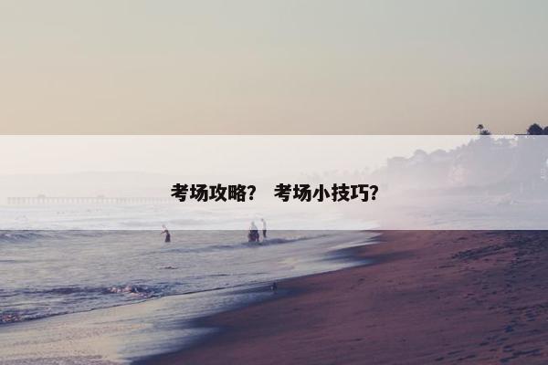 考场攻略？ 考场小技巧？