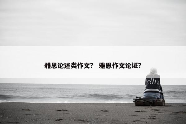 雅思论述类作文？ 雅思作文论证？