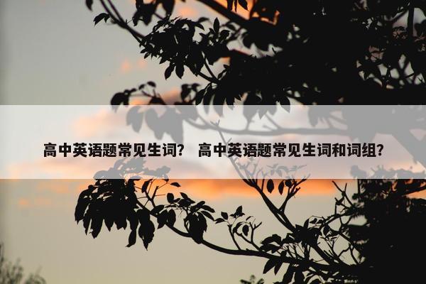 高中英语题常见生词？ 高中英语题常见生词和词组？