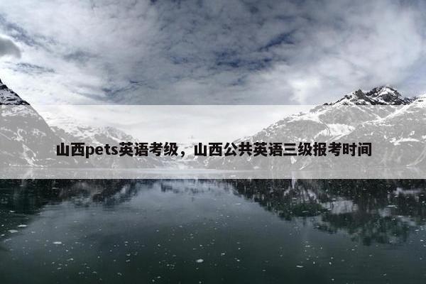 山西pets英语考级，山西公共英语三级报考时间