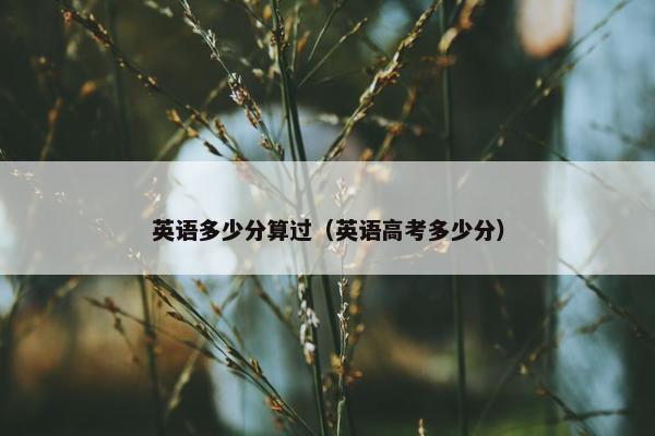 英语多少分算过（英语高考多少分）