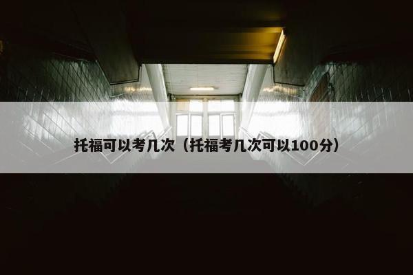 托福可以考几次（托福考几次可以100分）