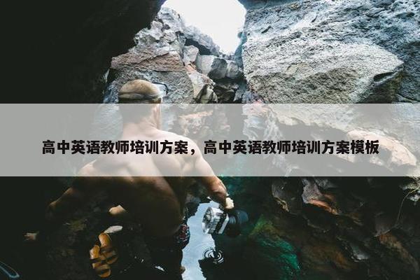 高中英语教师培训方案，高中英语教师培训方案模板