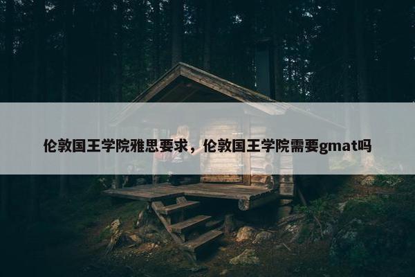 伦敦国王学院雅思要求，伦敦国王学院需要gmat吗