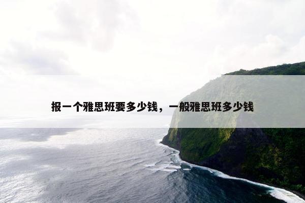 报一个雅思班要多少钱，一般雅思班多少钱
