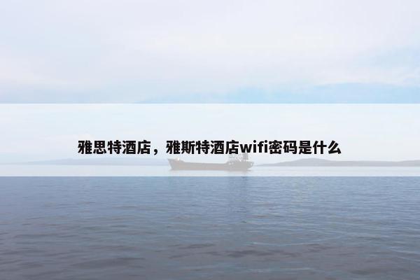 雅思特酒店，雅斯特酒店wifi密码是什么