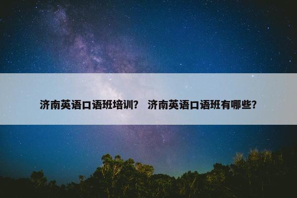 济南英语口语班培训？ 济南英语口语班有哪些？